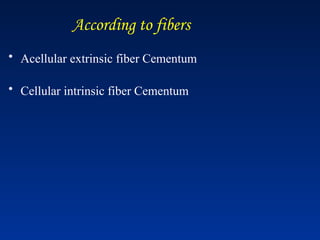 According to fibers
• Acellular extrinsic fiber Cementum
• Cellular intrinsic fiber Cementum
 