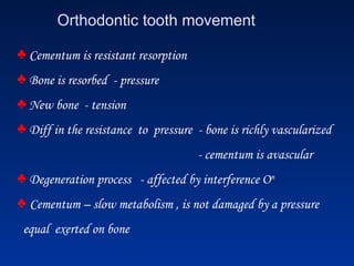 Orthodontic tooth movement
♣ Cementum is resistant resorption
♣ Bone is resorbed - pressure
♣ New bone - tension
♣ Diff in the resistance to pressure - bone is richly vascularized
- cementum is avascular
♣ Degeneration process - affected by interference On
♣ Cementum – slow metabolism , is not damaged by a pressure
equal exerted on bone
 