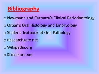 Bibliography
o Newmann and Carranza’s Clinical Periodontology
o Orban’s Oral Histology and Embryology
o Shafer’s Textbook of Oral Pathology
o Researchgate.net
o Wikipedia.org
o Slideshare.net
 