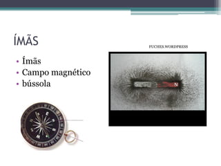 ÍMÃS                FUCHES.WORDPRESS



• Ímãs
• Campo magnético
• bússola
 