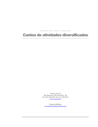 MATERIAL DE APOIO À FORMAÇÃO


Cantos de atividades diversificadas




                         Instituto Avisa lá
             Rua Harmonia, 1040 • São Paulo - SP
           Tel.: (011) 3032-5411 • Fax: (11) 3812-9561
                        www.avisala.org.br


                    Programa KidSmart
              www.ibmcomunidade-kidsmart.com
 