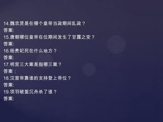14.魏忠贤是在哪个皇帝当政期间乱政？
答案:
15.唐朝哪位皇帝在位期间发生了甘露之变？
答案:
16.杨贵妃死在什么地方？
答案:
17.明宫三大案是指哪三案？
答案：
18.汉宣帝靠谁的支持登上帝位？
答案:
19.项羽破釜沉舟杀了谁？
答案:

 