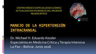 MANEJO DE LA HIPERTENSIÓN
INTRACRANEAL
Dr. Michael H. Eduardo Kessler
Especialista en Medicina Crítica yTerapia Intensiva
La Paz – Bolivia- Junio 2016
CENTRO MÉDICO ESPECIALIZADO (CEMES)
ACTUALIZACION EN MANEJO DEL PACIENTE
NEUROCRÍTICO
 