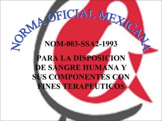 NOM-003-SSA2-1993
 PARA LA DISPOSICION
 DE SANGRE HUMANA Y
SUS COMPONENTES CON
 FINES TERAPEUTICOS
 