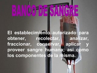 El establecimiento autorizado para
obtener,    recolectar,    analizar,
fraccionar, conservar, aplicar y
proveer sangre humana; así como
los componentes de la misma.
 