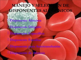 MANEJO Y SELECCIÓN DE
DISPONENTES ALOGENICOS

 Disponente Altruista
 Disponente Dirigido
 Disponente Específico
 Disponente Familiar
 Disponente para Autotransfusión
 Disponente de Aferesis
 
