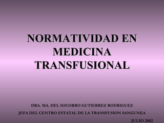 NORMATIVIDAD EN MEDICINA TRANSFUSIONAL DRA. MA. DEL SOCORRO GUTIERREZ RODRIGUEZ JEFA DEL CENTRO ESTATAL DE LA TRANSFUSION SANGUNEA JULIO 2002 