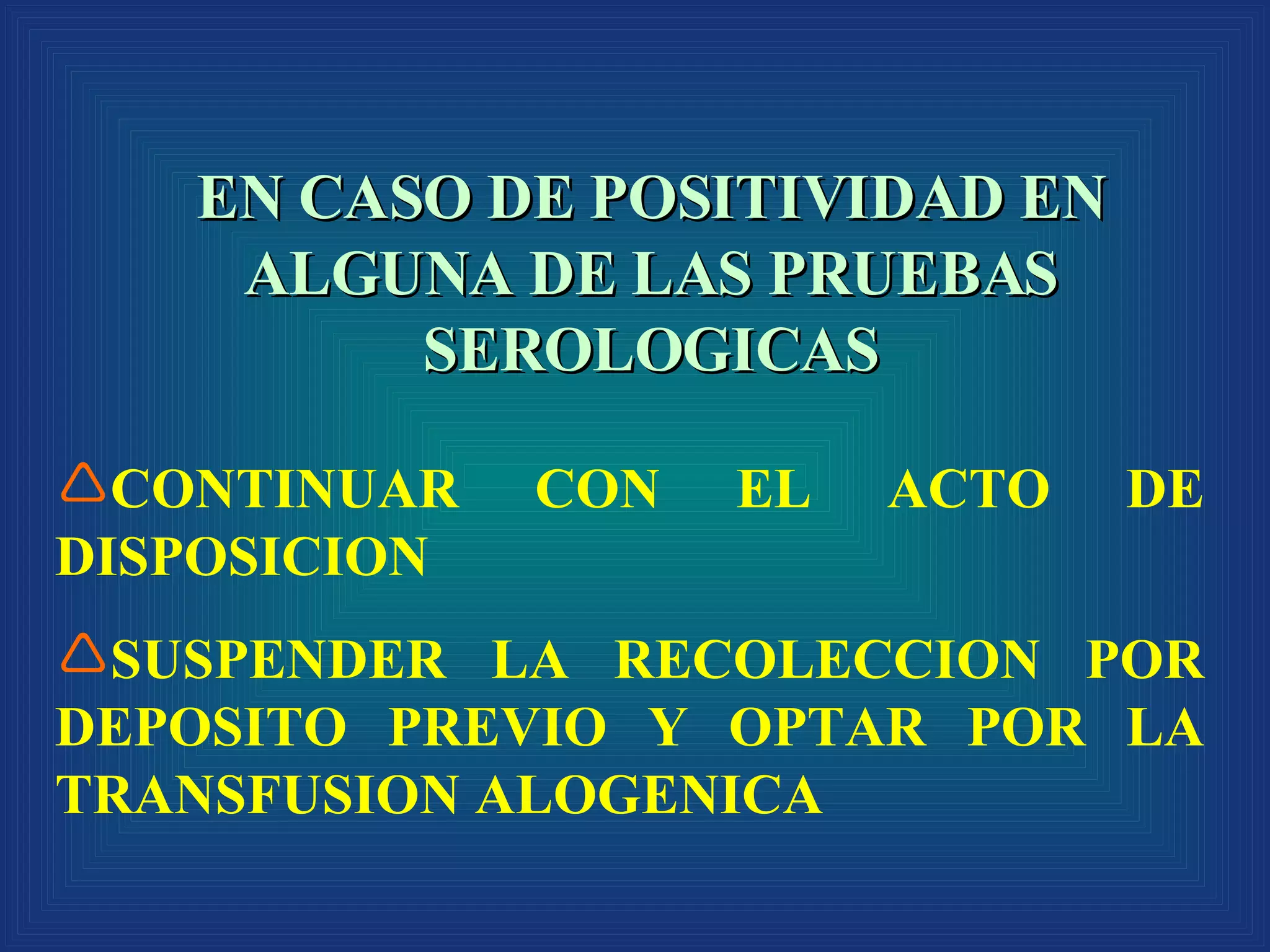 EN CASO DE POSITIVIDAD EN ALGUNA DE LAS PRUEBAS SEROLOGICAS CONTINUAR CON EL ACTO DE DISPOSICION SUSPENDER LA RECOLECCION POR DEPOSITO PREVIO Y OPTAR POR LA TRANSFUSION ALOGENICA 