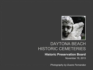DAYTONA BEACH
HISTORIC CEMETERIES
Historic Preservation Board
November 19, 2013
Photography by Duane Fernandez

 