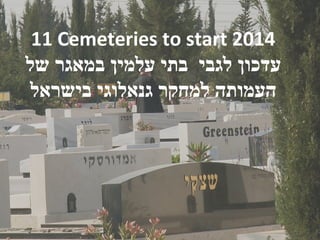 ‫4102 ‪14 Cemeteries to start‬‬
‫עדכון לגבי בתי עלמין במאגר של‬
‫העמותה למחקר גנאלוגי בישראל‬

 