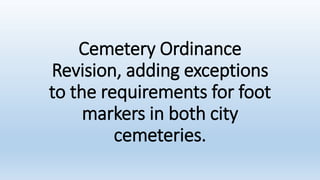 Cemetery Ordinance
Revision, adding exceptions
to the requirements for foot
markers in both city
cemeteries.
 