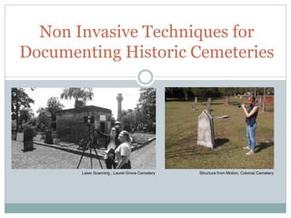 Non Invasive Techniques for
Documenting Historic Cemeteries
Structure from Motion, Colonial CemeteryLaser Scanning , Laurel Grove Cemetery
 
