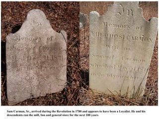 Sam Carman, Sr., arrived during the Revolution in 1780 and appears to have been a Loyalist. He and his
descendents ran the mill, Inn and general store for the next 100 years.
 
