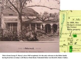 This is from George P. Morse’s circa 1945 scrapbook. It is the only reference to the Hulse family
having lived here at today’s 255 Beaver Dam Road. Nehemiah Hulse was David O. Hulse’s father.
 