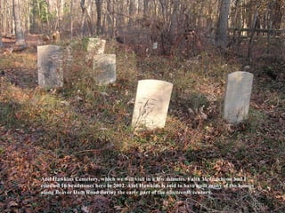 Azel Hawkins Cemetery, which we will visit in a few minutes. Faith McCutcheon and I
counted 16 headstones here in 2002. Azel Hawkins is said to have built many of the houses
along Beaver Dam Road during the early part of the nineteenth century.
 
