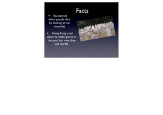 Facts
 • You can tell
 when people died
 by looking at the
     materials

• Hong Kong used
stone to make graves in
 the past, but now, they
       use marble
 