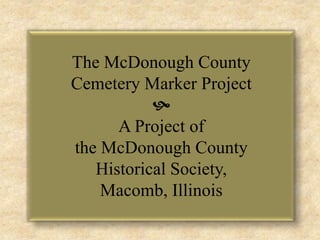 The McDonough County  Cemetery Marker Project   A Project of  the McDonough County  Historical Society,  Macomb, Illinois 