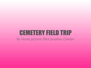 CEMETERY FIELD TRIP
By Nicole, Jaclynne, Elliot, Jonathan, Cherilyn
 