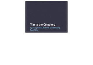 Trip to the Cemetery
By Henry Sieker, Viva Dio, Kaelan Young,
Ryan Chiu.
 