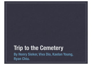 Trip to the Cemetery
By Henry Sieker, Viva Dio, Kaelan Young,
Ryan Chiu.
 