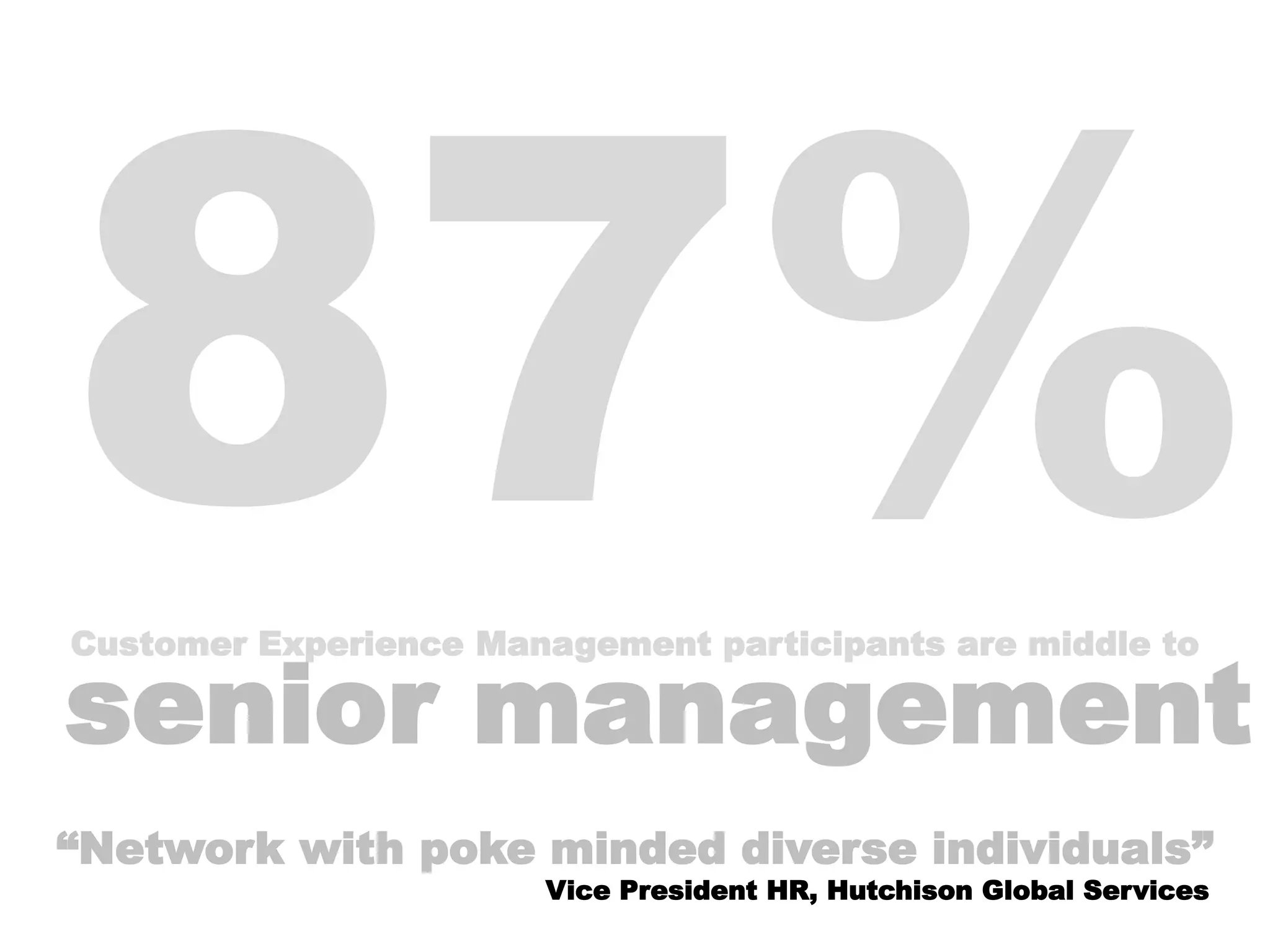 Customer Experience Management participants are middle to
senior management
“Network with poke minded diverse individuals”
Vice President HR, Hutchison Global Services
 
