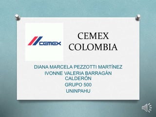 CEMEX 
COLOMBIA 
DIANA MARCELA PEZZOTTI MARTÍNEZ 
IVONNE VALERIA BARRAGÁN 
CALDERÓN 
GRUPO 500 
UNINPAHU 
 