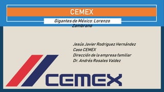 Gigantes de México: Lorenzo
Zambrano
CEMEX
Jesús Javier Rodriguez Hernández
Caso CEMEX
Dirección de la empresa familiar
Dr. Andrés Rosales Valdez
 