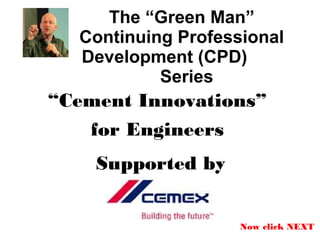 The “Green Man”
Continuing Professional
Development (CPD)
Series
Supported by
“Cement Innovations”
for Engineers
Now click NEXT
 