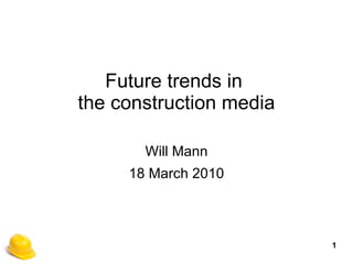 Future trends in  the construction media Will Mann 18 March 2010 