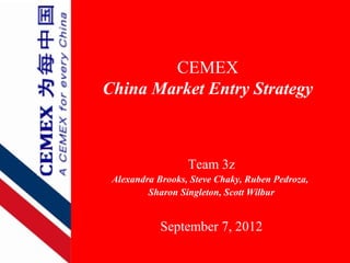 CEMEX
China Market Entry Strategy



                  Team 3z
 Alexandra Brooks, Steve Chaky, Ruben Pedroza,
         Sharon Singleton, Scott Wilbur


            September 7, 2012
 