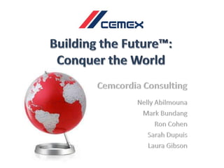 Building the Future™:  Conquer the World Cemcordia Consulting Nelly Abilmouna Mark Bundang Ron Cohen Sarah Dupuis Laura Gibson 