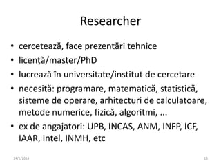 Researcher
•
•
•
•

cercetează, face prezentări tehnice
licență/master/PhD
lucrează în universitate/institut de cercetare
...