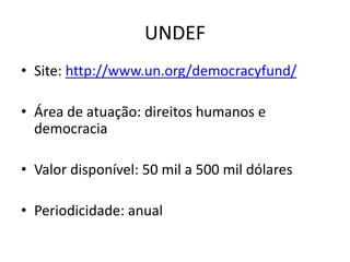 UNDEF
• Site: http://www.un.org/democracyfund/
• Área de atuação: direitos humanos e
democracia
• Valor disponível: 50 mil a 500 mil dólares
• Periodicidade: anual
 