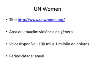 UN Women
• Site: http://www.unwomen.org/
• Área de atuação: violência de gênero
• Valor disponível: 100 mil a 1 milhão de dólares
• Periodicidade: anual
 