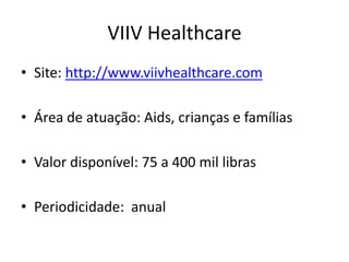 VIIV Healthcare
• Site: http://www.viivhealthcare.com
• Área de atuação: Aids, crianças e famílias
• Valor disponível: 75 a 400 mil libras
• Periodicidade: anual
 