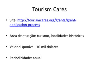 Tourism Cares
• Site: http://tourismcares.org/grants/grant-
application-process
• Área de atuação: turismo, localidades históricas
• Valor disponível: 10 mil dólares
• Periodicidade: anual
 
