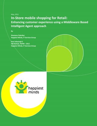 1
© Happiest Minds Technologies Pvt. Ltd. All Rights Reserved
May, 2012
In-Store mobile shopping for Retail:
Enhancing customer experience using a Middleware Based
Intelligent Agent approach
By
Shantanu Paknikar
Happiest Minds, IT Services Group
Paul Jebasingh E
IIM Rohtak, PGPM – 2013
Happiest Minds, IT Services Group
 