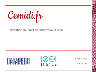 Cemidi.fr
Utilisation de l'API de 1001menus.com




                                        Adrien Joly
                                         @adrienjoly
 