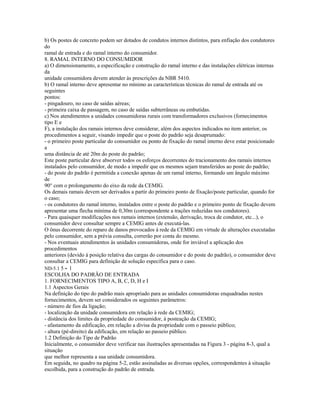 b) Os postes de concreto podem ser dotados de condutos internos distintos, para enfiação dos condutores
do
ramal de entrada e do ramal interno do consumidor.
8. RAMAL INTERNO DO CONSUMIDOR
a) O dimensionamento, a especificação e construção do ramal interno e das instalações elétricas internas
da
unidade consumidora devem atender às prescrições da NBR 5410.
b) O ramal interno deve apresentar no mínimo as características técnicas do ramal de entrada até os
seguintes
pontos:
- pingadouro, no caso de saídas aéreas;
- primeira caixa de passagem, no caso de saídas subterrâneas ou embutidas.
c) Nos atendimentos a unidades consumidoras rurais com transformadores exclusivos (fornecimentos
tipo E e
F), a instalação dos ramais internos deve considerar, além dos aspectos indicados no item anterior, os
procedimentos a seguir, visando impedir que o poste do padrão seja desaprumado:
- o primeiro poste particular do consumidor ou ponto de fixação do ramal interno deve estar posicionado
a
uma distância de até 20m do poste do padrão;
Este poste particular deve absorver todos os esforços decorrentes do tracionamento dos ramais internos
instalados pelo consumidor, de modo a impedir que os mesmos sejam transferidos ao poste do padrão;
- do poste do padrão é permitida a conexão apenas de um ramal interno, formando um ângulo máximo
de
90° com o prolongamento do eixo da rede da CEMIG.
Os demais ramais devem ser derivados a partir do primeiro ponto de fixação/poste particular, quando for
o caso;
- os condutores do ramal interno, instalados entre o poste do padrão e o primeiro ponto de fixação devem
apresentar uma flecha mínima de 0,30m (correspondente a trações reduzidas nos condutores).
- Para quaisquer modificações nos ramais internos (extensão, derivação, troca de condutor, etc...), o
consumidor deve consultar sempre a CEMIG antes de executá-las.
O ônus decorrente do reparo de danos provocados à rede da CEMIG em virtude de alterações executadas
pelo consumidor, sem a prévia consulta, correrão por conta do mesmo.
- Nos eventuais atendimentos às unidades consumidoras, onde for inviável a aplicação dos
procedimentos
anteriores (devido à posição relativa das cargas do consumidor e do poste do padrão), o consumidor deve
consultar a CEMIG para definição de solução específica para o caso.
ND-5.1 5 - 1
ESCOLHA DO PADRÃO DE ENTRADA
1. FORNECIMENTOS TIPO A, B, C, D, H e I
1.1 Aspectos Gerais
Na definição do tipo do padrão mais apropriado para as unidades consumidoras enquadradas nestes
fornecimentos, devem ser considerados os seguintes parâmetros:
- número de fios da ligação;
- localização da unidade consumidora em relação à rede da CEMIG;
- distância dos limites da propriedade do consumidor, à posteação da CEMIG;
- afastamento da edificação, em relação a divisa da propriedade com o passeio público;
- altura (pé-direito) da edificação, em relação ao passeio público.
1.2 Definição do Tipo de Padrão
Inicialmente, o consumidor deve verificar nas ilustrações apresentadas na Figura 3 - página 8-3, qual a
situação
que melhor representa a sua unidade consumidora.
Em seguida, no quadro na página 5-2, estão assinaladas as diversas opções, correspondentes à situação
escolhida, para a construção do padrão de entrada.
 