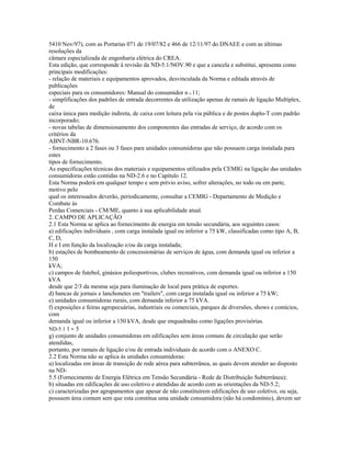5410 Nov/97), com as Portarias 071 de 19/07/82 e 466 de 12/11/97 do DNAEE e com as últimas
resoluções da
câmara especializada de engenharia elétrica do CREA.
Esta edição, que corresponde à revisão da ND-5.1/NOV.90 e que a cancela e substitui, apresenta como
principais modificações:
- relação de materiais e equipamentos aprovados, desvinculada da Norma e editada através de
publicações
especiais para os consumidores: Manual do consumidor n o 11;
- simplificações dos padrões de entrada decorrentes da utilização apenas de ramais de ligação Multiplex,
de
caixa única para medição indireta, de caixa com leitura pela via pública e de postes duplo-T com padrão
incorporado;
- novas tabelas de dimensionamento dos componentes das entradas de serviço, de acordo com os
critérios da
ABNT-NBR-10.676.
- fornecimento a 2 fases ou 3 fases para unidades consumidoras que não possuem carga instalada para
estes
tipos de fornecimento.
As especificações técnicas dos materiais e equipamentos utilizados pela CEMIG na ligação das unidades
consumidoras estão contidas na ND-2.6 e no Capítulo 12.
Esta Norma poderá em qualquer tempo e sem prévio aviso, sofrer alterações, no todo ou em parte,
motivo pelo
qual os interessados deverão, periodicamente, consultar a CEMIG - Departamento de Medição e
Combate às
Perdas Comerciais - CM/ME, quanto à sua aplicabilidade atual.
2. CAMPO DE APLICAÇÃO
2.1 Esta Norma se aplica ao fornecimento de energia em tensão secundária, aos seguintes casos:
a) edificações individuais , com carga instalada igual ou inferior a 75 kW, classificadas como tipo A, B,
C, D,
H e I em função da localização e/ou da carga instalada;
b) estações de bombeamento de concessionárias de serviços de água, com demanda igual ou inferior a
150
kVA;
c) campos de futebol, ginásios poliesportivos, clubes recreativos, com demanda igual ou inferior a 150
kVA
desde que 2/3 da mesma seja para iluminação de local para prática de esportes.
d) bancas de jornais e lanchonetes em "trailers", com carga instalada igual ou inferior a 75 kW;
e) unidades consumidoras rurais, com demanda inferior a 75 kVA.
f) exposições e feiras agropecuárias, industriais ou comerciais, parques de diversões, shows e comícios,
com
demanda igual ou inferior a 150 kVA, desde que enquadradas como ligações provisórias.
ND-5.1 1 - 5
g) conjunto de unidades consumidoras em edificações sem áreas comuns de circulação que serão
atendidas,
portanto, por ramais de ligação e/ou de entrada individuais de acordo com o ANEXO C.
2.2 Esta Norma não se aplica às unidades consumidoras:
a) localizadas em áreas de transição de rede aérea para subterrânea, as quais devem atender ao disposto
na ND-
5.5 (Fornecimento de Energia Elétrica em Tensão Secundária - Rede de Distribuição Subterrânea);
b) situadas em edificações de uso coletivo e atendidas de acordo com as orientações da ND-5.2;
c) caracterizadas por agrupamentos que apesar de não constituírem edificações de uso coletivo, ou seja,
possuem área comum sem que esta constitua uma unidade consumidora (não há condomínio), devem ser
 
