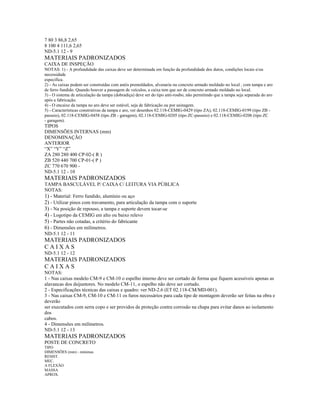 7 80 3 86,8 2,65
8 100 4 111,6 2,65
ND-5.1 12 - 9
MATERIAIS PADRONIZADOS
CAIXA DE INSPEÇÃO
NOTAS: 1) - A profundidade das caixas deve ser determinada em função da profundidade dos dutos, condições locais e/ou
necessidade
específica.
2) - As caixas podem ser construídas com anéis premoldados, alvenaria ou concreto armado moldado no local , com tampa e aro
de ferro fundido. Quando houver a passagem de veículos, a caixa tem que ser de concreto armado moldado no local.
3) - O sistema de articulação da tampa (dobradiça) deve ser do tipo anti-roubo, não permitindo que a tampa seja separada do aro
após a fabricação.
4) - O encaixe da tampa no aro deve ser estável, seja de fabricação ou por usinagem.
5) - Características construtivas da tampa e aro, ver desenhos 02.118-CEMIG-0429 (tipo ZA), 02.118-CEMIG-0199 (tipo ZB -
passeio), 02.118-CEMIG-0458 (tipo ZB - garagem), 02.118-CEMIG-0205 (tipo ZC-passeio) e 02.118-CEMIG-0206 (tipo ZC
- garagem).
TIPOS
DIMENSÕES INTERNAS (mm)
DENOMINAÇÃO
ANTERIOR
“X” “Y” “Z”
ZA 280 280 400 CP-02-( R )
ZB 520 440 700 CP-01-( P )
ZC 770 670 900 -
ND-5.1 12 - 10
MATERIAIS PADRONIZADOS
TAMPA BASCULÁVEL P/ CAIXA C/ LEITURA VIA PÚBLICA
NOTAS:
1) - Material: Ferro fundido, alumínio ou aço
2) - Utilizar pinos com travamento, para articulação da tampa com o suporte
3) - Na posição de repouso, a tampa e suporte devem tocar-se
4) - Logotipo da CEMIG em alto ou baixo relevo
5) - Partes não cotadas, a critério do fabricante
6) - Dimensões em milímetros.
ND-5.1 12 - 11
MATERIAIS PADRONIZADOS
C A I X A S
ND-5.1 12 - 12
MATERIAIS PADRONIZADOS
C A I X A S
NOTAS:
1 - Nas caixas modelo CM-9 e CM-10 o espelho interno deve ser cortado de forma que fiquem acessíveis apenas as
alavancas dos dsijuntores. No modelo CM-11, o espelho não deve ser cortado.
2 - Especificações técnicas das caixas e quadro: ver ND-2.6 (ET 02.118-CM/MD-001).
3 - Nas caixas CM-9, CM-10 e CM-11 os furos necessários para cada tipo de montagem deverão ser feitas na obra e
deverão
ser executados com serra copo e ser providos de proteção contra corrosão na chapa para evitar danos ao isolamento
dos
cabos.
4 - Dimensões em milímetros.
ND-5.1 12 - 13
MATERIAIS PADRONIZADOS
POSTE DE CONCRETO
TIPO
DIMENSÕES (mm) - mínimas
RESIST.
MEC.
A FLEXÃO
MASSA
APROX.
 