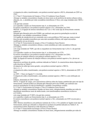 c) máquina de solda a transformador, com potência nominal superior a 9kVA, alimentada em 220V ou
254V.
4.1.3 Tipo C: Fornecimento de Energia a 3 Fios (2 Condutores Fases-Neutro)
Abrange as unidades consumidoras situadas em áreas rurais ou de periferias de núcleos urbanos (sítios,
chácaras, etc...), atendidas por redes secundárias monofásicas (3 fios), com carga instalada entre 10kW e
20kW
e da qual não constem:
a) os aparelhos vetados aos fornecimentos tipo A, se alimentados em 127V;
b) motores monofásicos com potência nominal superior a 5cv, alimentados em 254V.
NOTAS: 1) A ligação de motores monofásicos de 7,5cv e 10cv neste tipo de fornecimento somente
poderá ser
efetuada após liberação prévia da CEMIG, que analisará suas possíveis perturbações na rede de
distribuição e nas unidades consumidoras vizinhas.
2) O padrão de entrada deverá ser construído com a caixa polifásica CM-2 para que, numa eventual
troca da rede secundária monofásica por uma rede secundária trifásica, não sejam necessárias
modificações em sua alvenaria.
4.1.4 Tipo D: Fornecimento de energia a 4 fios (3 Condutores Fases-Neutro)
Abrange as unidades consumidoras urbanas, a serem atendidas por redes secundárias trifásicas
(127/220V),
com carga instalada até 75kW, que não se enquadram nos fornecimentos tipo A, B e C e da qual não
constem:
a) os aparelhos vetados aos fornecimentos tipo A, se alimentados em 127V;
b) motores monofásicos com potência nominal superior a 5cv, alimentados em 220V;
c) motores de indução trifásicos com potência nominal superior a 15cv.
OBS: Na ligação de motores de indução trifásicos com potência nominal superior a 5cv, devem ser
utilizados
dispositivos auxiliares de partida, conforme indicado na Tabela 8. As características destes dispositivos
estão descritas na Tabela 9.
d) máquina de solda tipo motor-gerador, com potência nominal superior a 30kVA;
ND-5.1 2 - 3
e) máquina de solda a transformador, com potência nominal superior a 15kVA, alimentada em 220V - 2
fases
ou 220V - 3 fases em ligação V-v invertida.
f) máquina de solda a transformador, com potência nominal superior a 30kVA e com retificação em
ponte
trifásica, alimentada em 220V-3 fases.
NOTA: A ligação de cargas, com características elétricas além dos limites estabelecidos para este tipo de
fornecimento, somente poderá ser efetuada após liberação prévia da CEMIG, que analisará suas
possíveis perturbações na rede de distribuição e unidades consumidoras vizinhas.
4.1.5 Tipo E: Fornecimento de Energia a 3 fios (2 Condutores Fases-Neutro)
Abrange as unidades consumidoras situadas em áreas rurais, obrigatoriamente atendidas por redes de
distribuição monofásicas rurais de média tensão, com transformadores monofásicos exclusivos
(127/254V),
com carga instalada até 37,5kW e da qual não constem:
a) os aparelhos vetados aos fornecimentos tipo A, se alimentados em 127V;
b) motores monofásicos com potência nominal superior a 10cv, alimentados em 254V (exceto para a
faixa 1).
OBS: Motores monofásicos com potências nominais de 12,5cv e 15cv poderão ser ligados neste tipo de
fornecimento, desde que utilizados os dispositivos auxiliares de partida indicados na Tabela 8. As
características destes dispositivos estão descritas na Tabela 9.
4.1.6 Tipo F: Fornecimento de Energia a 4 Fios (3 Fases-Neutro)
Abrange as unidades consumidoras situadas em áreas rurais, obrigatoriamente atendidas por redes de
 