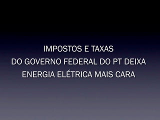 IMPOSTOS E TAXAS
DO GOVERNO FEDERAL DO PT DEIXA
  ENERGIA ELÉTRICA MAIS CARA
 
