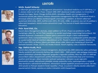 • MUDr. Rudolf Střítecký 
LEKTOŘI 
je odborným garantem oboru Management zdravotnictví. Vystudoval medicínu na LF UJEP Brno, I. a 
II. atestaci získal na I.LF UK v Praze. V letech 1996-1997 absolvoval studijní pobyty na University of 
Nevada (Las Vegas, Reno), Chicago AUPHA,ASHR s tématikou Health care managementu. V 
současnosti působí jako vedoucí Institutu zdravotního managementu FM VŠE v Jindřichově Hradci a 
provozuje ordinaci pro dětskou kardiosonografii a konzultace v pediatrii. Je členem odborných 
společností AIHA (USA, 1997), AUPHA (USA 1997), IPC (USA, 1998). Je autorem více než 20 publikací v 
odborných časopisech, včetně mnoha zahraničních (např. The Journal of Health Administartion 
Education). 
• PhDr. Karel Eliáš, CSc. 
Garant oboru Management obchodu, získal vzdělání na FŽ UK v Praze ( se zaměřením na PR a 
marketing) a dále CSc. na PsÚ ČSAV (zaměření na sociální psychologii a psychologii komunikace). Má 
rozsáhlé zkušenosti s budováním a řízením týmů a pracovních skupin v rámci nadnárodních 
společností ( Shell, Contactel/TeleDanmark…) s výraznou orientací na uspokojování potřeb zákazníků 
ve vysoké kvalitě (QoS) při dodržení odpovědnosti za P/L. Působil či působí ve vysokém školství (UK, 
ČVUT a nyní VŠFS). Je členem Výboru pro lidské zdroje a dále Výboru pro marketing při Americké 
obchodní komoře v Praze, 1.ČLTK a GC Hradec Králové. Hovoří anglicky, rusky a částečně francouzsky. 
• Mgr. Oldřich Krulík, Ph.D. 
Garant oboru Bezpečnostní a krizový management, absolvoval roku 2005 doktorský cyklus politologie 
Fakulty sociálních věd University Karlovy, kde v letech 2001 – 2005 působil i jako pedagog (doktorand, 
externí přednášející předmětu Regionální geografie a regionální politika). Mezi lety 2001 až 2009 byl 
pracovníkem odboru bezpečnostní politiky Ministerstva vnitra (problematika boje proti terorismu; 
opatření proti korupci, oblast mezistátní policejní spolupráce s důrazem na její regionální 
přeshraniční rozměr, odstraňování překážek rozvoje cestovního ruchu; spoluorganizátor a účastník 
řady domácích a zahraničních konferencí, věnovaných různým aspektům prosazování práva). Od roku 
2010 působí na Policejní akademii České republiky v Praze. Je autorem několika desítek odborných i 
popularizačních článků, zejména ve vztahu k tématům vnitřní bezpečnosti. 
 