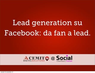 Lead generation su
      Facebook: da fan a lead.


                             @

                         1
venerdì 16 novembre 12
 