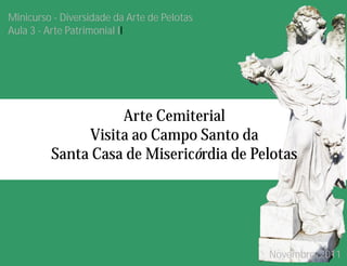 Minicurso - Diversidade da Arte de Pelotas
Aula 3 - Arte Patrimonial II
Arte Cemiterial
Visita ao Campo Santo da
Santa Casa de Misericórdia de Pelotas
Novembro/2011
 