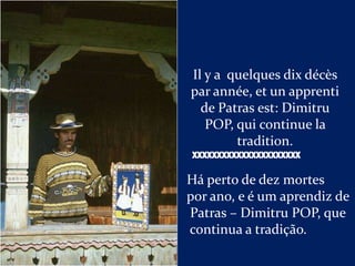 Il y a quelques dix décès
par année, et un apprenti
  de Patras est: Dimitru
   POP, qui continue la
        tradition.
XXXXXXXXXXXXXXXXXXXXXX

Há perto de dez mortes
por ano, e é um aprendiz de
Patras – Dimitru POP, que
continua a tradição.
 