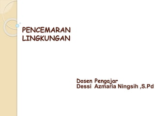 PENCEMARAN
LINGKUNGAN
Dosen Pengajar
Dessi Azmaria Ningsih ,S.Pd
 