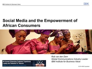 © 2014 IBM Corporation
IBM Institute for Business Value
Social Media and the Empowerment of
African Consumers
Rob van den Dam
Global Communications Industry Leader
IBM Institute for Business Value
 