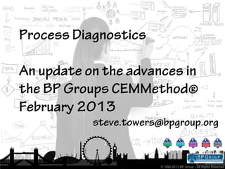 Process Diagnostics

An update on the advances in
the BP Groups CEMMethod®
February 2013
           steve.towers@bpgroup.org


                       © 1992-2013 BP Group – All Rights Reserved
 